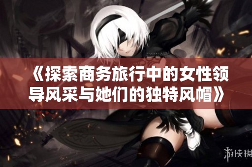 《探索商务旅行中的女性领导风采与她们的独特风帽》