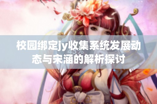 校园绑定jy收集系统发展动态与宋涵的解析探讨