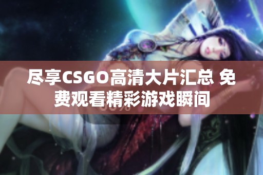 尽享CSGO高清大片汇总 免费观看精彩游戏瞬间