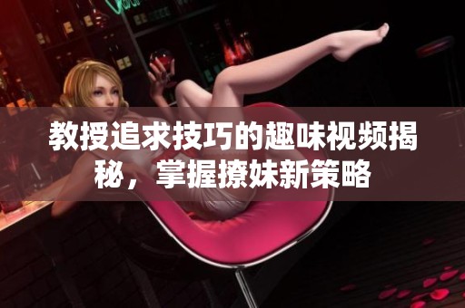 教授追求技巧的趣味视频揭秘，掌握撩妹新策略