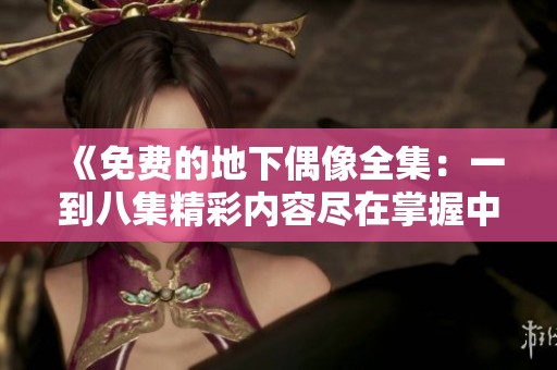 《免费的地下偶像全集：一到八集精彩内容尽在掌握中》
