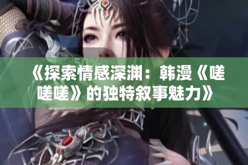 《探索情感深渊：韩漫《嗟嗟嗟》的独特叙事魅力》