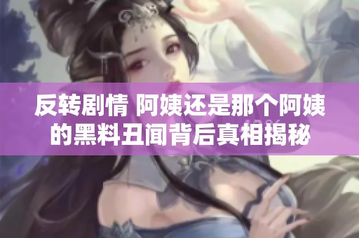 反转剧情 阿姨还是那个阿姨的黑料丑闻背后真相揭秘