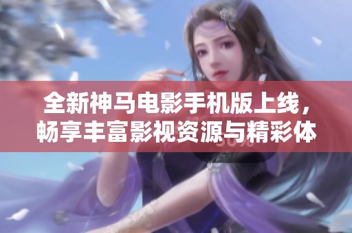 全新神马电影手机版上线，畅享丰富影视资源与精彩体验