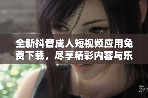 全新抖音成人短视频应用免费下载，尽享精彩内容与乐趣
