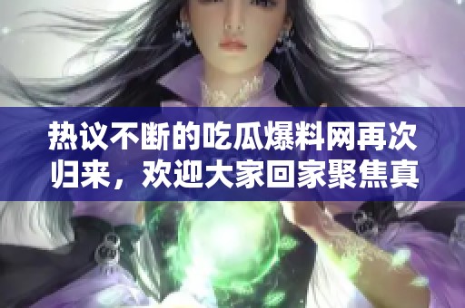 热议不断的吃瓜爆料网再次归来，欢迎大家回家聚焦真相！