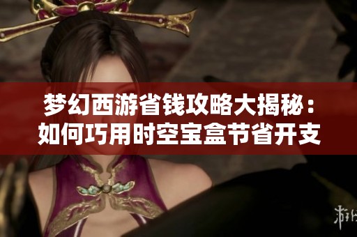 梦幻西游省钱攻略大揭秘：如何巧用时空宝盒节省开支
