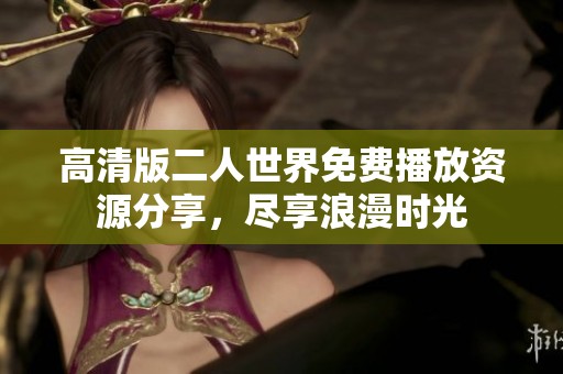 高清版二人世界免费播放资源分享，尽享浪漫时光