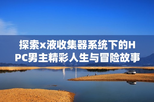 探索x液收集器系统下的HPC男主精彩人生与冒险故事