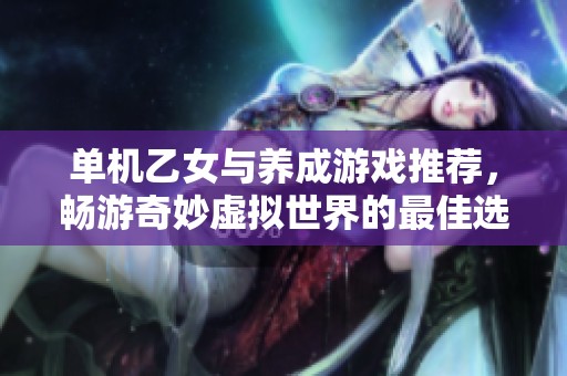 单机乙女与养成游戏推荐，畅游奇妙虚拟世界的最佳选择