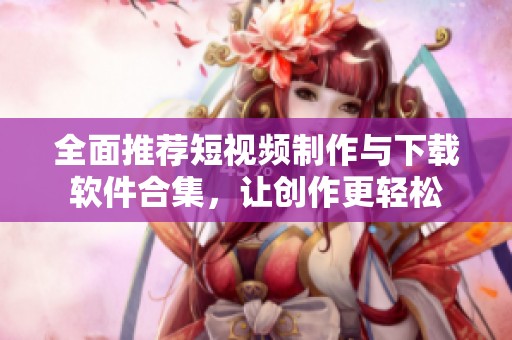 全面推荐短视频制作与下载软件合集，让创作更轻松