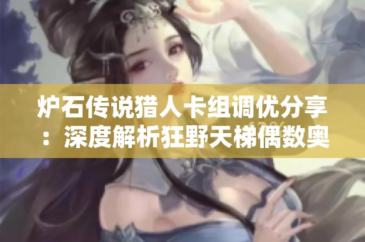 炉石传说猎人卡组调优分享：深度解析狂野天梯偶数奥秘猎构筑策略