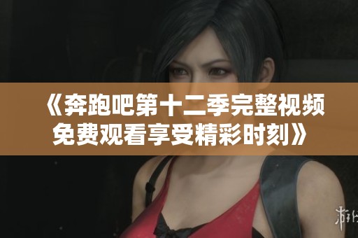 《奔跑吧第十二季完整视频免费观看享受精彩时刻》