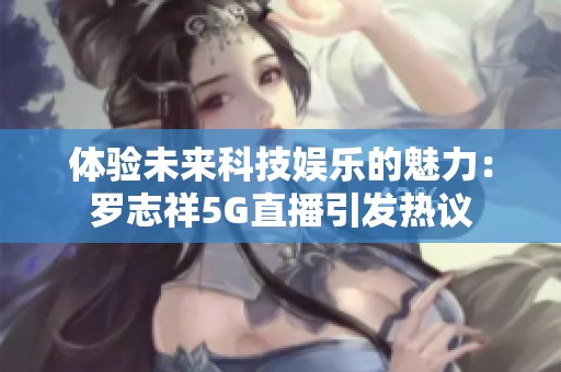 体验未来科技娱乐的魅力：罗志祥5G直播引发热议