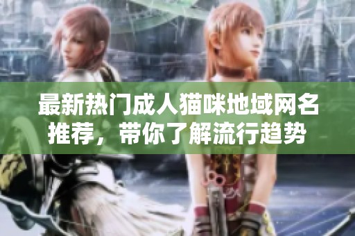 最新热门成人猫咪地域网名推荐，带你了解流行趋势
