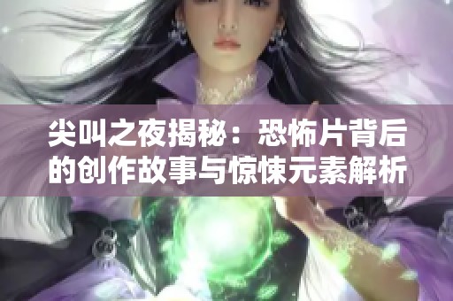 尖叫之夜揭秘：恐怖片背后的创作故事与惊悚元素解析