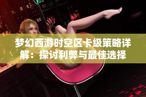 梦幻西游时空区卡级策略详解：探讨利弊与最佳选择