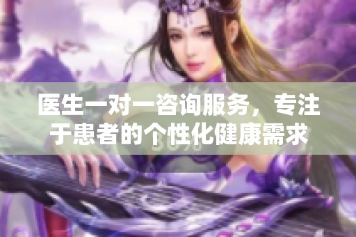 医生一对一咨询服务，专注于患者的个性化健康需求
