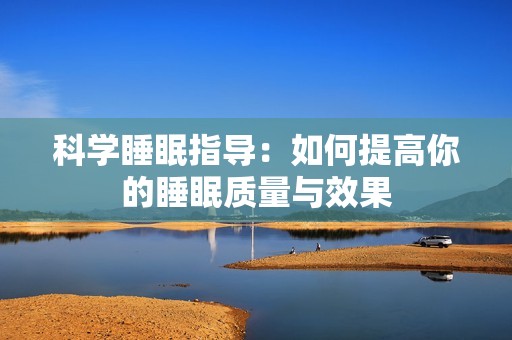 科学睡眠指导：如何提高你的睡眠质量与效果