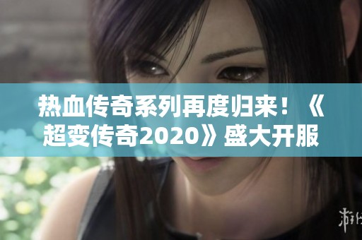 热血传奇系列再度归来！《超变传奇2020》盛大开服，激情燃起！