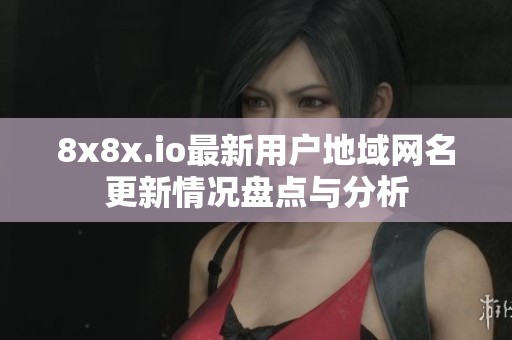 8x8x.io最新用户地域网名更新情况盘点与分析