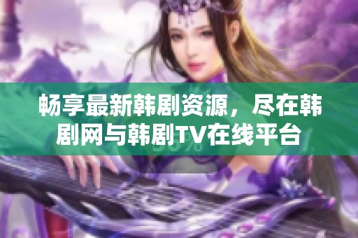 畅享最新韩剧资源，尽在韩剧网与韩剧TV在线平台