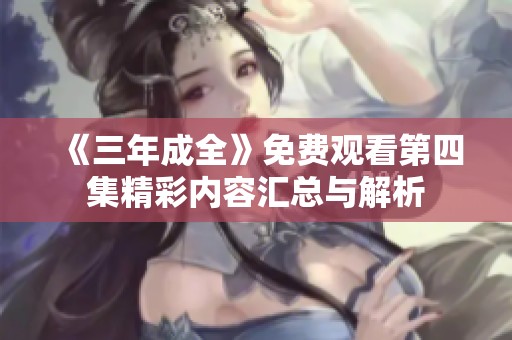 《三年成全》免费观看第四集精彩内容汇总与解析