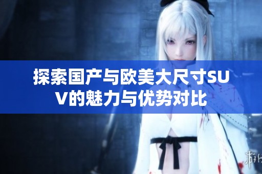 探索国产与欧美大尺寸SUV的魅力与优势对比