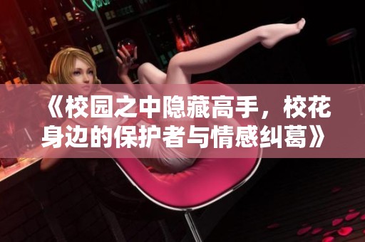 《校园之中隐藏高手，校花身边的保护者与情感纠葛》