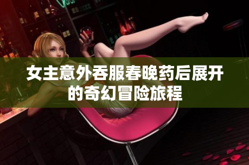 女主意外吞服春晚药后展开的奇幻冒险旅程