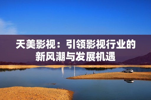 天美影视：引领影视行业的新风潮与发展机遇