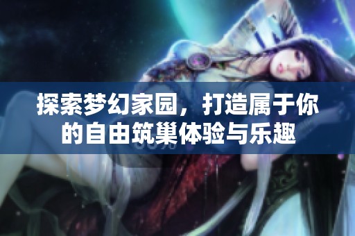 探索梦幻家园，打造属于你的自由筑巢体验与乐趣