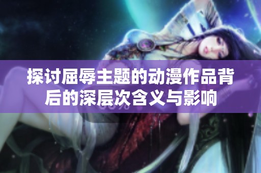 探讨屈辱主题的动漫作品背后的深层次含义与影响
