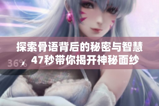 探索骨语背后的秘密与智慧，47秒带你揭开神秘面纱