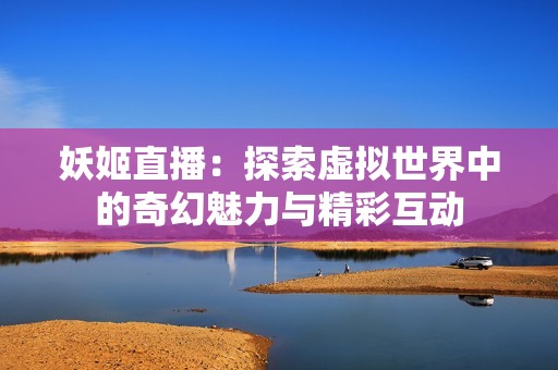 妖姬直播：探索虚拟世界中的奇幻魅力与精彩互动