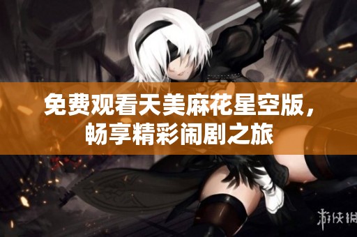 免费观看天美麻花星空版，畅享精彩闹剧之旅