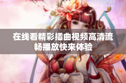 在线看精彩插曲视频高清流畅播放快来体验
