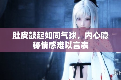 肚皮鼓起如同气球，内心隐秘情感难以言表