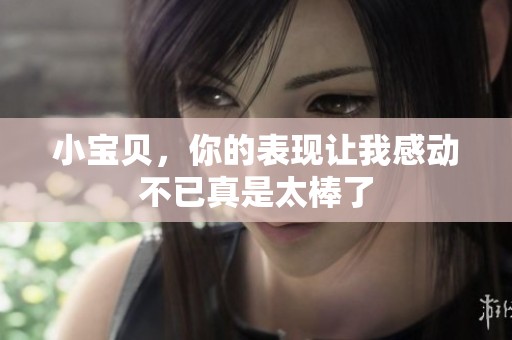 小宝贝，你的表现让我感动不已真是太棒了