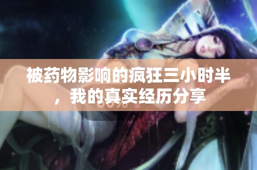 被药物影响的疯狂三小时半，我的真实经历分享