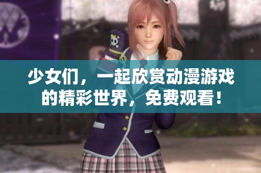 少女们，一起欣赏动漫游戏的精彩世界，免费观看！