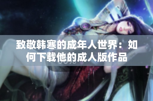 致敬韩寒的成年人世界：如何下载他的成人版作品