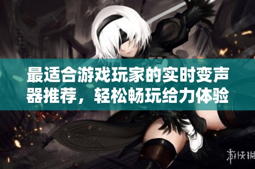 最适合游戏玩家的实时变声器推荐，轻松畅玩给力体验！