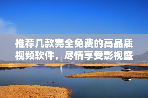 推荐几款完全免费的高品质视频软件，尽情享受影视盛宴