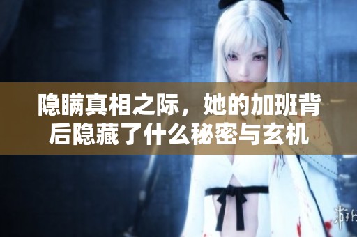 隐瞒真相之际，她的加班背后隐藏了什么秘密与玄机