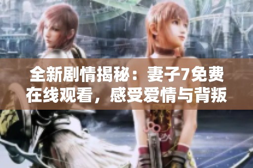 全新剧情揭秘：妻子7免费在线观看，感受爱情与背叛的纠葛