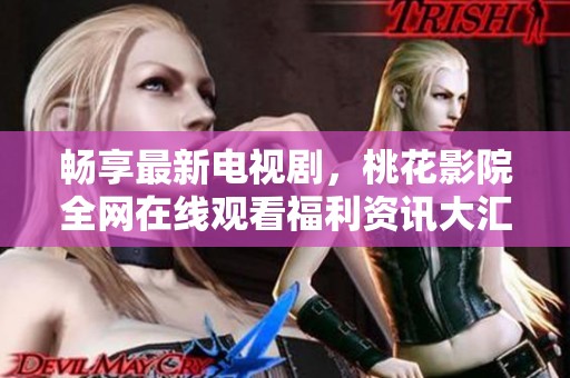畅享最新电视剧，桃花影院全网在线观看福利资讯大汇总