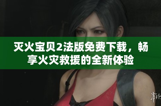 灭火宝贝2法版免费下载，畅享火灾救援的全新体验