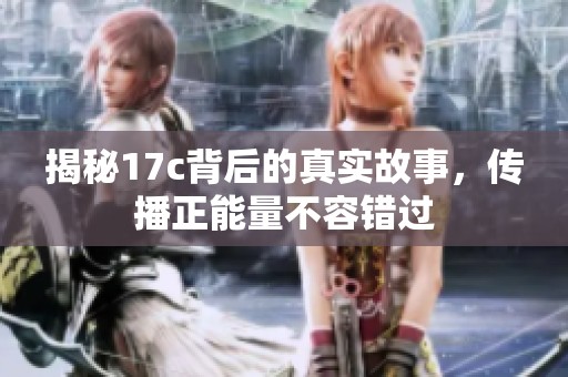 揭秘17c背后的真实故事，传播正能量不容错过