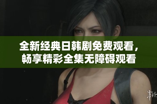 全新经典日韩剧免费观看，畅享精彩全集无障碍观看